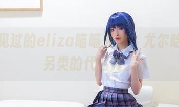 你没见过的eliza喵喵私拍，尤尔哈就是另类的代名词。