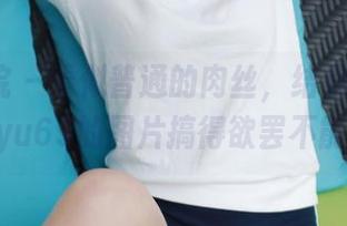 模范学院 – 看似普通的肉丝，结果却被lingyu69的图片搞得欲罢不能。