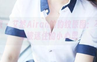 美媛馆 – 艾然Airan的豹纹原图：不知不觉被迷住的小心思